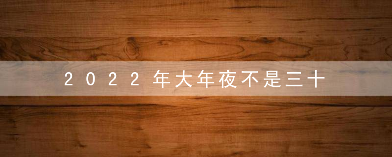 2022年大年夜不是三十 朔望月除夕为廿九